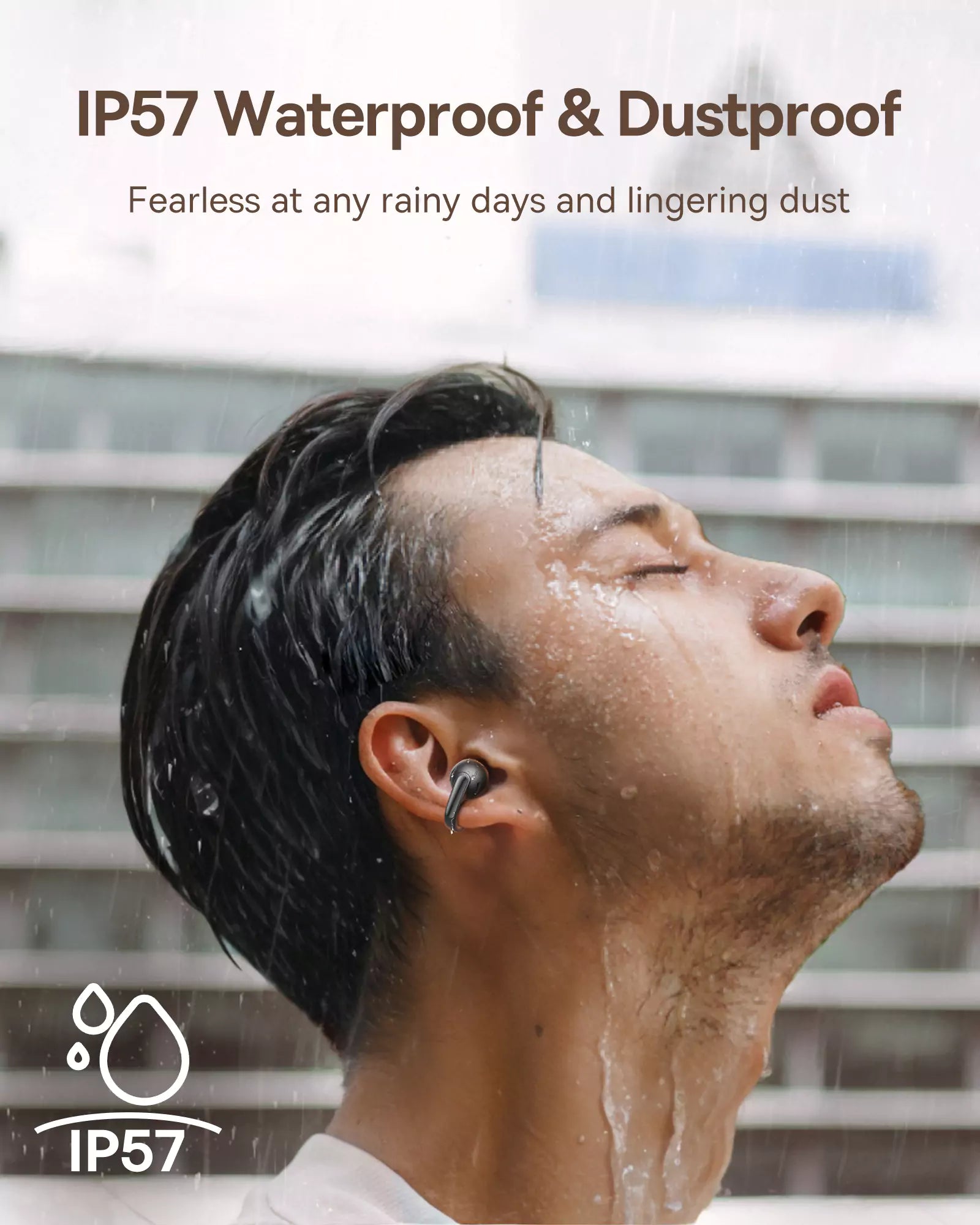 IP57 Waterproof & Dustproof
Fearless at any rainy days and lingering dust